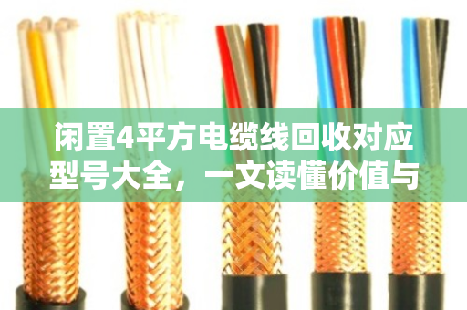 闲置4平方电缆线回收对应型号大全,一文读懂价值与分类 闲置4平方电缆线回收对应型号大全,一文读懂价值与分类