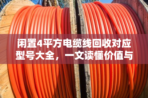 闲置4平方电缆线回收对应型号大全,一文读懂价值与分类 闲置4平方电缆线回收对应型号大全,一文读懂价值与分类