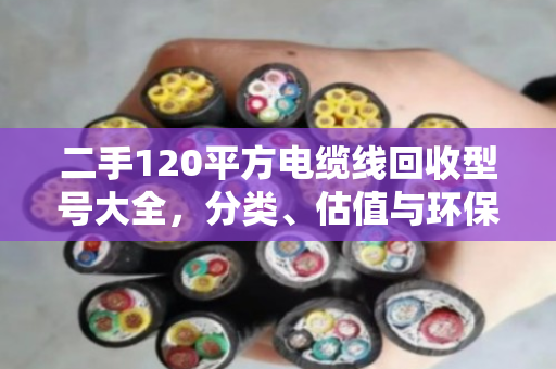 二手120平方电缆线回收型号大全，分类、估值与环保价值全解析