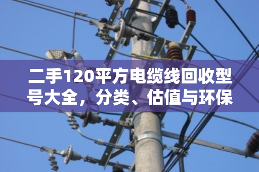 二手120平方电缆线回收型号大全，分类、估值与环保价值全解析