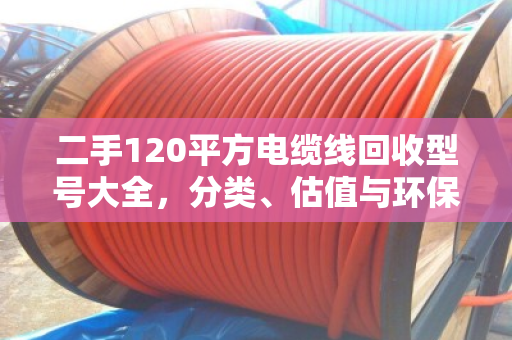 二手120平方电缆线回收型号大全，分类、估值与环保价值全解析