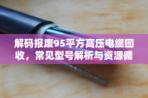 解码报废95平方高压电缆回收，常见型号解析与资源循环的绿色价值