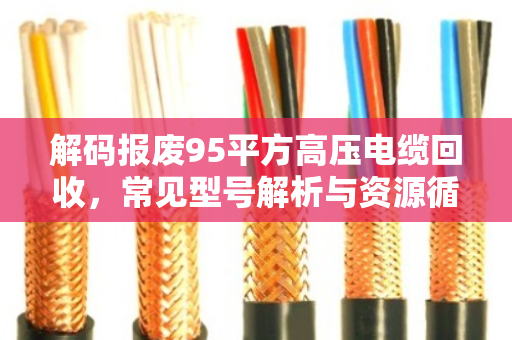 解码报废95平方高压电缆回收，常见型号解析与资源循环的绿色价值
