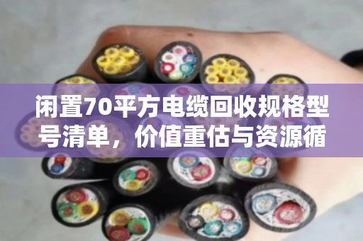 闲置70平方电缆回收规格型号清单，价值重估与资源循环利用指南