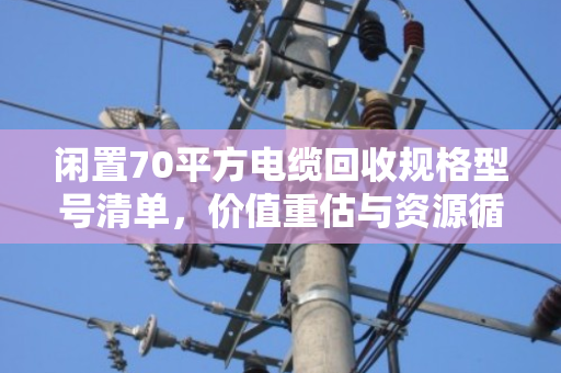 闲置70平方电缆回收规格型号清单，价值重估与资源循环利用指南