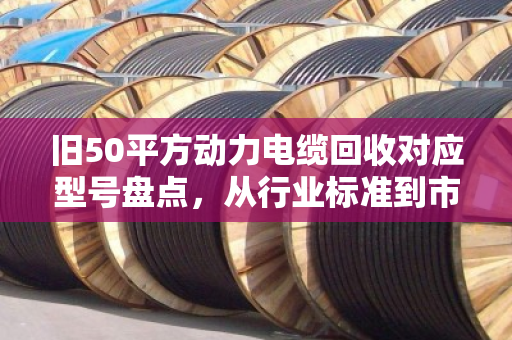 旧50平方动力电缆回收对应型号盘点,从行业标准到市场价值的全面解析 旧50平方动力电缆回收对应型号盘点,从行业标准到市场价值的全面解析