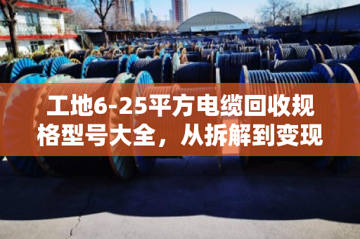 工地6-25平方电缆回收规格型号大全,从拆解到变现的完整指南 工地6-25平方电缆回收规格型号大全,从拆解到变现的完整指南