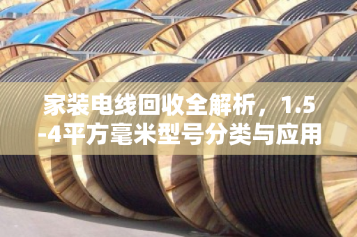 家装电线回收全解析,1.5-4平方毫米型号分类与应用 家装电线回收全解析,1.5-4平方毫米型号分类与应用