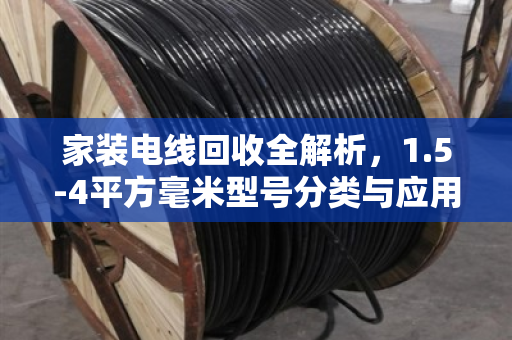 家装电线回收全解析，1.5-4平方毫米型号分类与应用