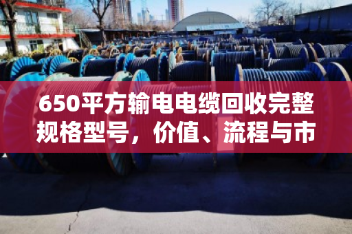 650平方输电电缆回收完整规格型号，价值、流程与市场前景深度解析
