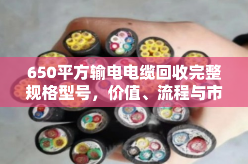 650平方输电电缆回收完整规格型号，价值、流程与市场前景深度解析