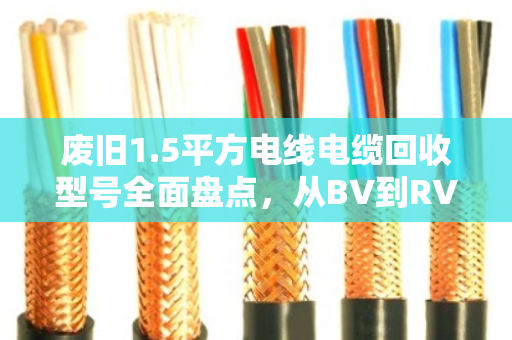 废旧1.5平方电线电缆回收型号全面盘点，从BV到RVS，价值与用途全解析