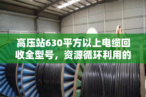 高压站630平方以上电缆回收全型号，资源循环利用的绿色引擎