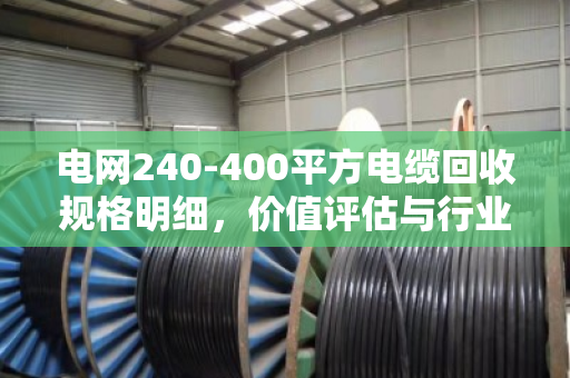 电网240-400平方电缆回收规格明细，价值评估与行业标准全解析
