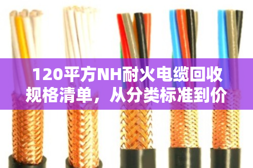 120平方NH耐火电缆回收规格清单，从分类标准到价值评估的全面指南