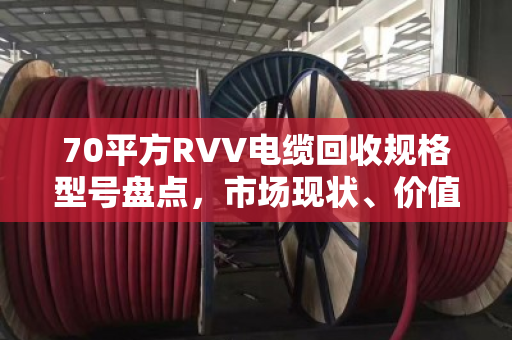 70平方RVV电缆回收规格型号盘点,市场现状、价值解析与回收指南 70平方RVV电缆回收规格型号盘点,市场现状、价值解析与回收指南