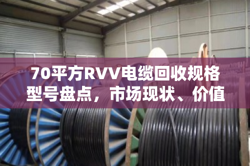 70平方RVV电缆回收规格型号盘点,市场现状、价值解析与回收指南 70平方RVV电缆回收规格型号盘点,市场现状、价值解析与回收指南