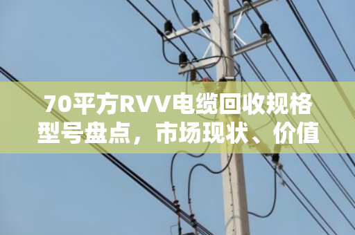 70平方RVV电缆回收规格型号盘点，市场现状、价值解析与回收指南