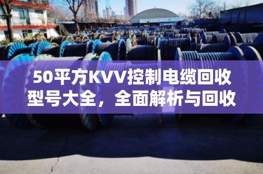 50平方KVV控制电缆回收型号大全,全面解析与回收价值指南 50平方KVV控制电缆回收型号大全,全面解析与回收价值指南