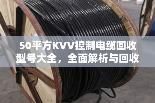 50平方KVV控制电缆回收型号大全,全面解析与回收价值指南 50平方KVV控制电缆回收型号大全,全面解析与回收价值指南