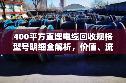 400平方直埋电缆回收规格型号明细全解析，价值、流程与市场行情