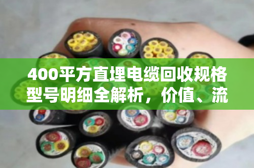 400平方直埋电缆回收规格型号明细全解析，价值、流程与市场行情