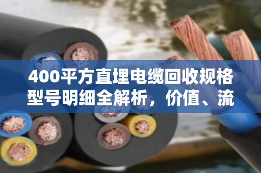 400平方直埋电缆回收规格型号明细全解析，价值、流程与市场行情