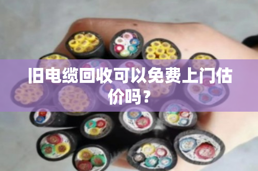 旧电缆回收可以免费上门估价吗？