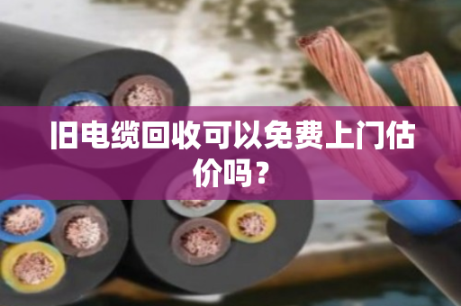旧电缆回收可以免费上门估价吗？
