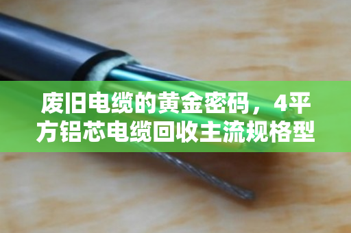 废旧电缆的黄金密码,4平方铝芯电缆回收主流规格型号全解析 废旧电缆的黄金密码,4平方铝芯电缆回收主流规格型号全解析