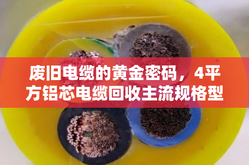 废旧电缆的黄金密码，4平方铝芯电缆回收主流规格型号全解析