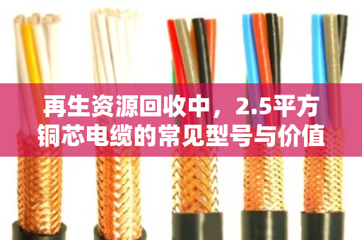 再生资源回收中，2.5平方铜芯电缆的常见型号与价值解析