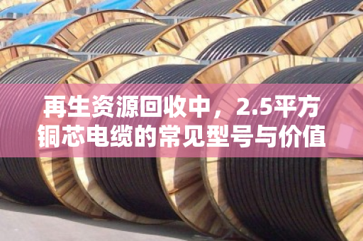 再生资源回收中，2.5平方铜芯电缆的常见型号与价值解析