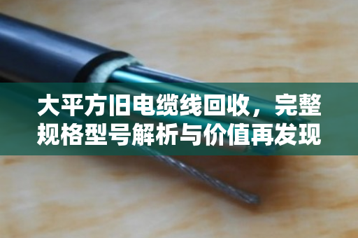 大平方旧电缆线回收，完整规格型号解析与价值再发现