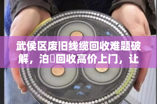 武侯区废旧线缆回收难题破解，泊祎回收高价上门，让烫手山芋变现金
