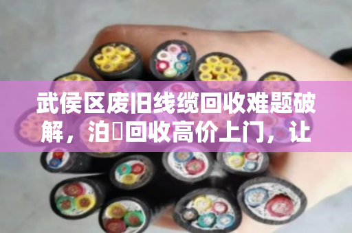 武侯区废旧线缆回收难题破解，泊祎回收高价上门，让烫手山芋变现金