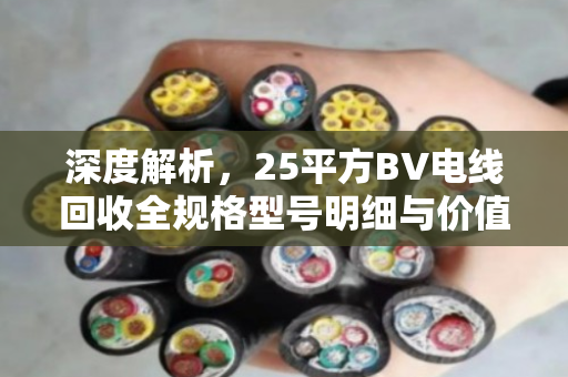 深度解析,25平方BV电线回收全规格型号明细与价值评估指南 深度解析,25平方BV电线回收全规格型号明细与价值评估指南