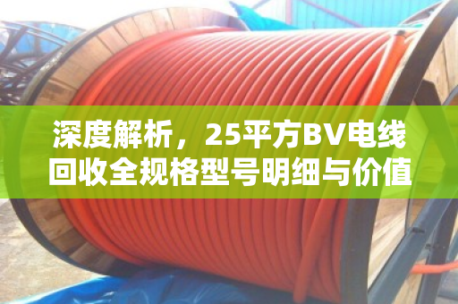 深度解析，25平方BV电线回收全规格型号明细与价值评估指南