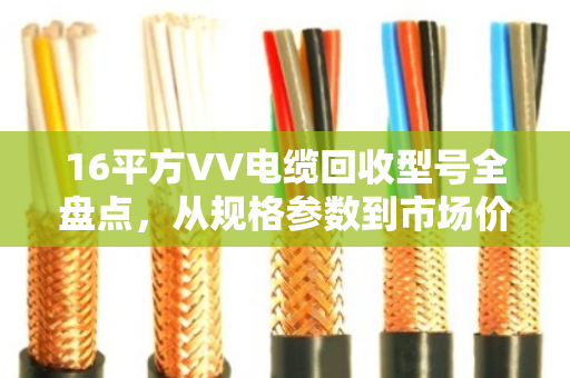 16平方VV电缆回收型号全盘点，从规格参数到市场价值详解