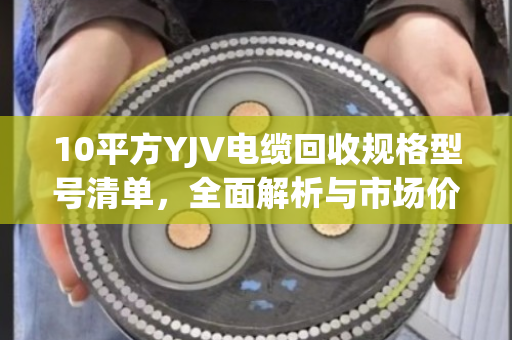 10平方YJV电缆回收规格型号清单，全面解析与市场价值指南