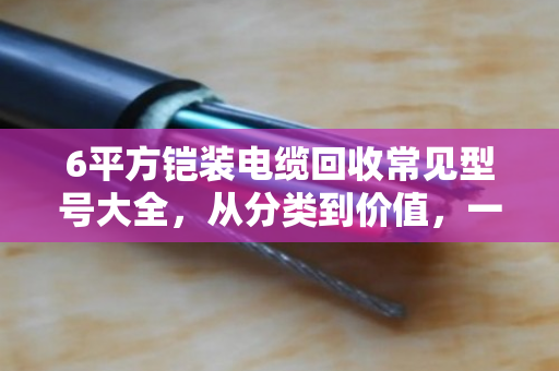 6平方铠装电缆回收常见型号大全,从分类到价值,一文读懂 6平方铠装电缆回收常见型号大全,从分类到价值,一文读懂