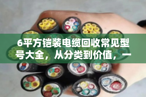 6平方铠装电缆回收常见型号大全,从分类到价值,一文读懂 6平方铠装电缆回收常见型号大全,从分类到价值,一文读懂