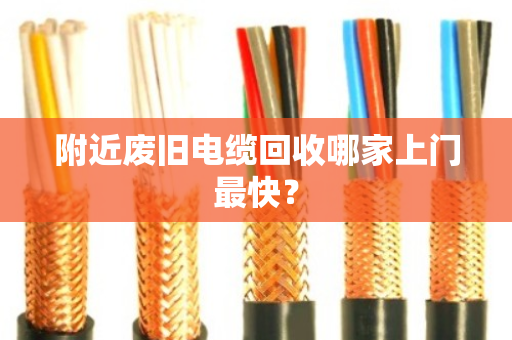 附近废旧电缆回收哪家上门最快? 附近废旧电缆回收哪家上门最快?