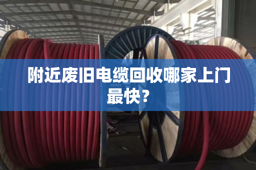 附近废旧电缆回收哪家上门最快? 附近废旧电缆回收哪家上门最快?