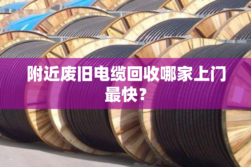 附近废旧电缆回收哪家上门最快？