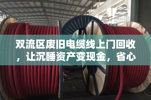 双流区废旧电缆线上门回收，让沉睡资产变现金，省心更环保