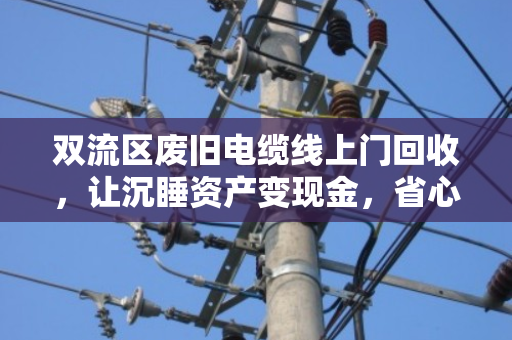 双流区废旧电缆线上门回收，让沉睡资产变现金，省心更环保