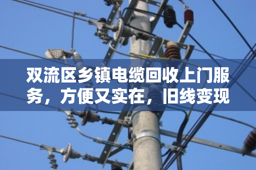 双流区乡镇电缆回收上门服务，方便又实在，旧线变现金