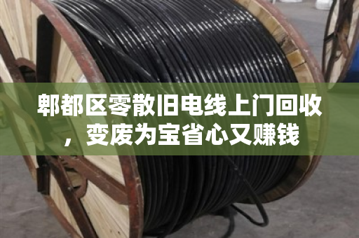 郫都区零散旧电线上门回收，变废为宝省心又赚钱