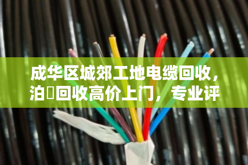成华区城郊工地电缆回收，泊祎回收高价上门，专业评估让废料变现金